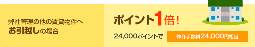弊社管理の他の賃貸物件へお引越しの場合 ポイント1倍！ 24,000ポイントで 仲介手数料24,000円相当