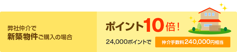 弊社仲介で新築物件ご購入の場合 ポイント10倍！ 24,000ポイントで 仲介手数料240,000円相当