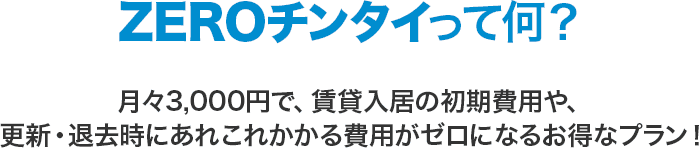 ZEROチンタイって何？月々3,000円で、賃貸入居の初期費用や、更新・退去時にあれこれかかる費用がゼロになるお得なプラン！