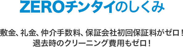 ZEROチンタイのしくみ 敷金、礼金、仲介手数料、保証会社初回保証料がゼロ！退去時のクリーニング費用もゼロ！